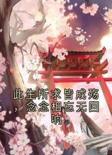 《此生所求皆成殇，念念相忘无回响》完结版精彩试读 《此生所求皆成殇，念念相忘无回响》最新章节目录