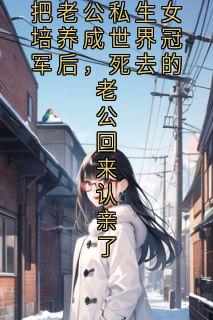 热文《把老公私生女培养成世界冠军后，死去的老公回来认亲了》韩江林沈薇全文无弹窗阅读