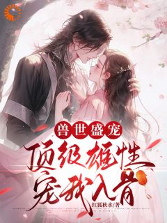 《兽世盛宠：顶级雄性宠我入骨》周幽幽南星小说全部章节目录