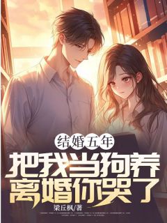 《结婚五年，把我当狗养，离婚你哭了？》大结局免费阅读 《结婚五年，把我当狗养，离婚你哭了？》最新章节目录