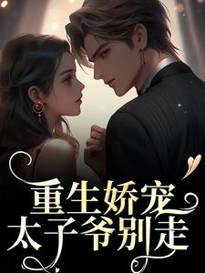 《重生娇宠，太子爷别走》小说免费试读 《重生娇宠，太子爷别走》最新章节列表