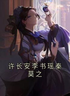 许长安李书瑶秦莫之全章节免费在线阅读 许长安李书瑶完结版