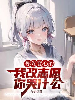 《你先变心的，我改志愿你哭什么》完结版免费阅读 《你先变心的，我改志愿你哭什么》最新章节列表