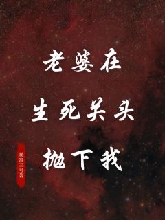 老婆在生死关头抛下我by暴富三号 刘一南赵柳萱张鸣泽章节目录