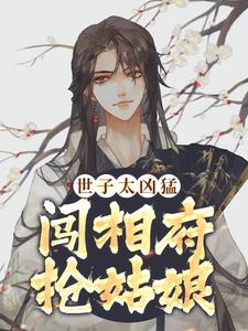 《世子太凶猛：闯相府抢姑娘》大结局免费阅读 《世子太凶猛：闯相府抢姑娘》最新章节目录