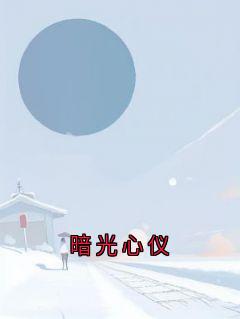 《暗光心仪》完结版免费阅读 《暗光心仪》最新章节目录