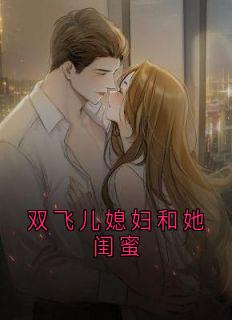 双飞儿媳妇和她闺蜜许萌 双飞儿媳妇和她闺蜜在线阅读