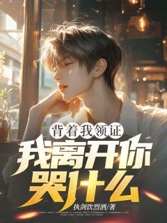 《背着我领证，我离开你哭什么》完结版在线试读 《背着我领证，我离开你哭什么》最新章节列表