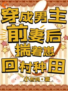 《穿成男主前妻后，揣着崽回村种田》小说免费试读 《穿成男主前妻后，揣着崽回村种田》最新章节目录