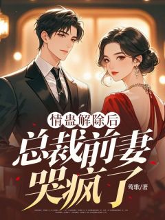 《情蛊解除后，总裁前妻哭疯了》江云舟姜揽月全本在线阅读