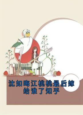 《沈如晦江桃桃最后嫁给谁了知乎》江缘沈如晦江桃桃小说精彩章节在线阅读