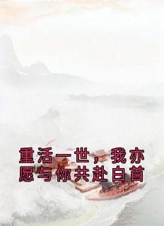 《重活一世，我亦愿与你共赴白首》小说全文精彩试读 《重活一世，我亦愿与你共赴白首》最新章节列表