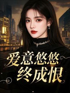 《爱意悠悠终成恨》完结版免费阅读 《爱意悠悠终成恨》最新章节列表