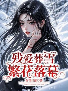 《残爱葬雪，繁花落幕》小说全文免费试读 《残爱葬雪，繁花落幕》最新章节目录