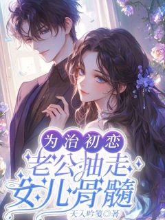 《为治初恋，老公抽走女儿骨髓》完结版精彩试读 《为治初恋，老公抽走女儿骨髓》最新章节列表