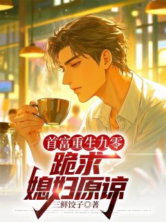 首富重生九零，跪求媳妇原谅by三鲜饺子无防盗章在线阅读