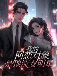 我的网恋对象是顶流女明星小说全集免费免费试读（杨千雪陈言）