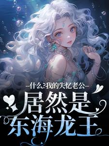 《什么？我的失忆老公居然是东海龙王》小说章节目录免费阅读 李阿曼阿瑾小说阅读