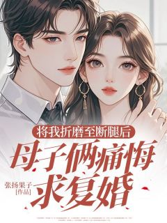 《将我折磨至断腿后，母子俩痛悔求复婚》大结局在线试读 《将我折磨至断腿后，母子俩痛悔求复婚》最新章节列表