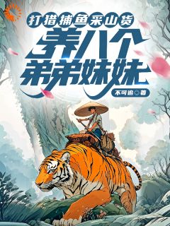 《打猎捕鱼采山货，养八个弟弟妹妹》小说全集免费在线阅读（周安周大柱）