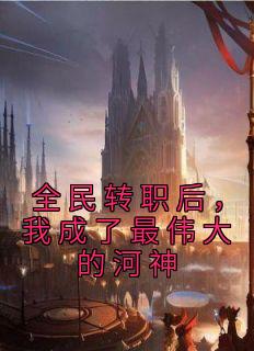 《全民转职后，我成了最伟大的河神》最新章节免费阅读（完整版未删节）