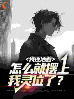 《我还活着，怎么就摆上我灵位了？》大结局免费阅读 《我还活着，怎么就摆上我灵位了？》最新章节列表