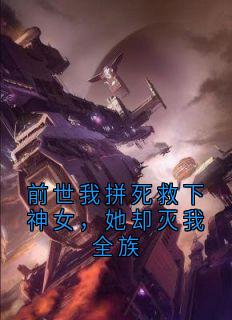 《前世我拼死救下神女，她却灭我全族》大结局在线试读 《前世我拼死救下神女，她却灭我全族》最新章节列表