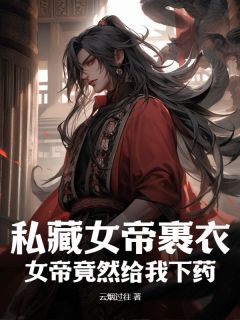 《私藏女帝裹衣，女帝竟然给我下药？》完结版精彩试读 《私藏女帝裹衣，女帝竟然给我下药？》最新章节列表