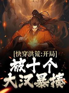 快穿洪荒：开局被十个大汉暴揍小说最新章节免费阅读（完整版未删节）