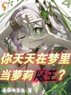 你天天在梦里当萝莉魔王？by叶南柯亥伯精彩章节 叶南柯亥伯小说全集免费试读