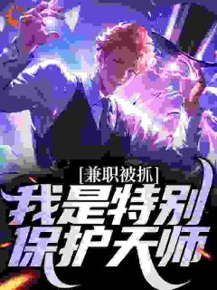 《兼职被抓，我是特别保护天师》完结版精彩阅读 《兼职被抓，我是特别保护天师》最新章节目录