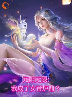 《元阳无限：我成了女帝炉鼎？》何无恙叶倾仙章节列表在线试读