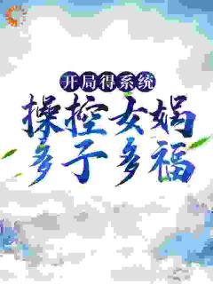 《开局得系统，操控女娲多子多福》精彩章节列表在线试读 叶枫女娲小说