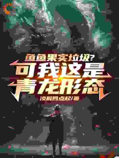 鱼鱼果实垃圾？可我这是青龙形态全本资源 顾宇庄怡清精彩章节未删减版