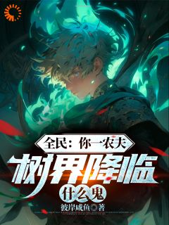 许岩高阳小说 许岩高阳全民：你一农夫，树界降临什么鬼免费阅读