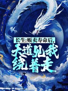 《长生：贩卖寿命后，天道见我绕着走》小说全文精彩阅读 《长生：贩卖寿命后，天道见我绕着走》最新章节目录
