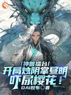 神兽擂台：开局烛阴昼明吓尿樱花洛叶罗军 神兽擂台：开局烛阴昼明吓尿樱花在线阅读
